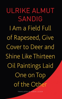 I Am a Field Full of Rapeseed, Give Cover to Deer and Shine Like Thirteen Oil Paintings Laid One on Top of the Other - Ulrike Almut Sandig