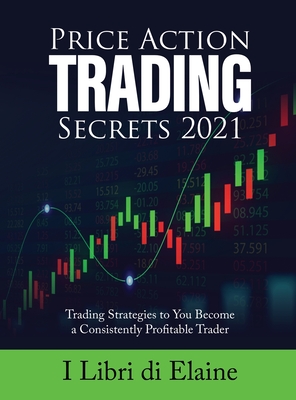 Price Action Trading Secrets 2021: Trading Strategies to You Become a Consistently Profitable Trader - I Libri Di Elaine