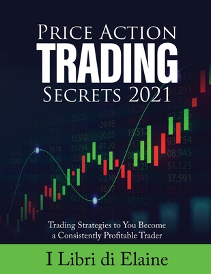 Price Action Trading Secrets 2021: Trading Strategies to You Become a Consistently Profitable Trader - I Libri Di Elaine