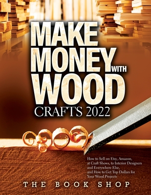 Make Money with Wood Crafts 2022: How to Sell on Etsy, Amazon, at Craft Shows, to Interior Designers and Everywhere Else, and How to Get Top Dollars f - The Book Shop