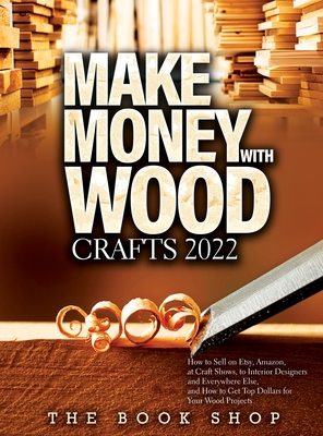 Make Money with Wood Crafts 2022: How to Sell on Etsy, Amazon, at Craft Shows, to Interior Designers and Everywhere Else, and How to Get Top Dollars f - The Book Shop