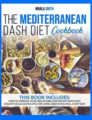 The Mediterranean Dash Diet Cookbook: How To Improve Your Health and Lose Weight with Easy, Healthy Delicious Recipes for Living and Eating Well Every - Marla Smith