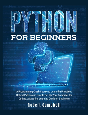 Python for Beginners: A Programming Crash Course to Learn the Principles Behind Python and How to Set Up Your Computer for Coding. A Machine - Robert Campbell