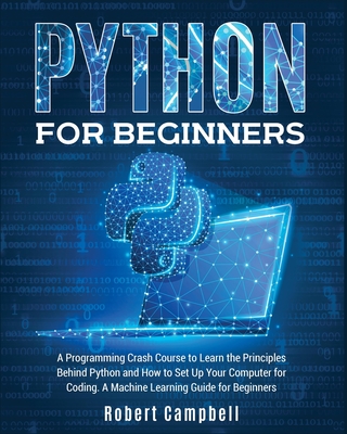 Python for Beginners: A Programming Crash Course to Learn the Principles Behind Python and How to Set Up Your Computer for Coding. A Machine - Robert Campbell