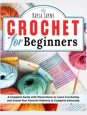 Crochet for Beginners: A Complete Guide with Illustrations to Learn Crocheting and Create Your Favorite Patterns in Complete Autonomy - Kayla Jayne