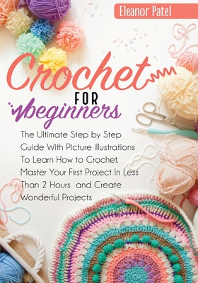 Crochet For Beginners: The Ultimate Step by Step Guide With Picture illustrations To Learn How to Crochet. Master Your First Project In Less - Eleanor Patel