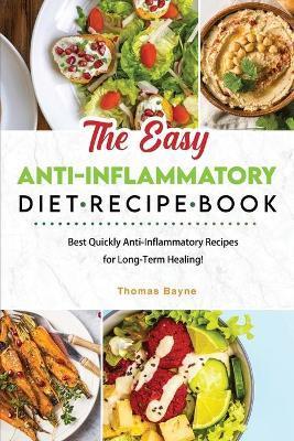 The Easy Anti-Inflammatory Diet Recipe Book: Best Quickly Anti-Inflammatory Recipes for Long-Term Healing! - Thomas Bayne