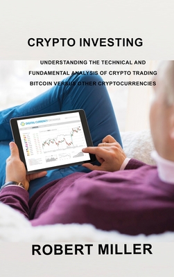 Crypto Investing: Understanding the Technical and Fundamental Analysis of Crypto Trading Bitcoin versus Other Cryptocurrencies - Robert Miller Miller