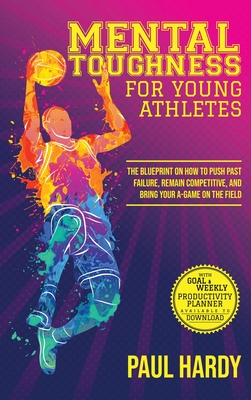 Mental Toughness for Young Athletes: The Blueprint on How to Push Past Failure, Remain Competitive, and Bring Your A-Game on the Field - Paul Hardy