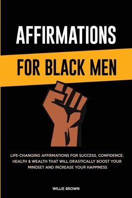 Affirmations for Black Men: Life-Changing Affirmations for Success, Confidence, Health & Wealth That Will Drastically Boost Your Mindset and Incre - Willie Brown