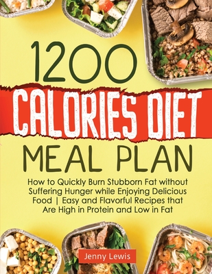 1200 Calories Diet Meal Plan: How to Quickly Burn Stubborn Fat without Suffering Hunger while Enjoying Delicious Food Easy and Flavorful Recipes tha - Jenny Lewis