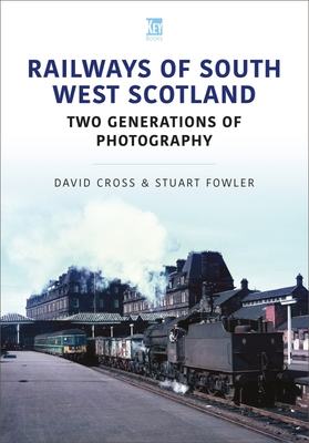 Railways of South West Scotland: Two Generations of Photography - David Cross