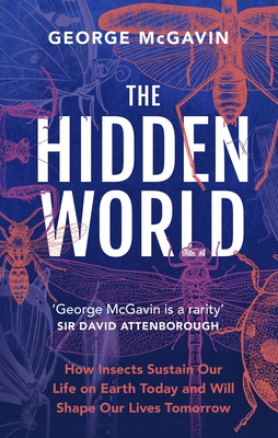 The Hidden World: How Insects Sustain Life on Earth Today and Will Shape Our Lives Tomorrow - George Mcgavin