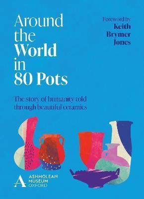 Around the World in 80 Pots: The Story of Humanity Told Through Beautiful Ceramics - Ashmolean Museum