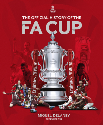 The Official History of the Fa Cup: 150 Years of Football's Most Famous National Tournament - Miguel Delaney