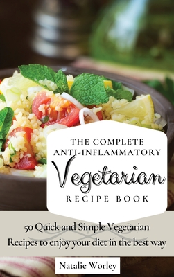 The Complete Anti-Inflammatory Vegetarian Recipes Book: 50 Quick and Simple Vegetarian Recipes to enjoy your diet in the best way - Natalie Worley