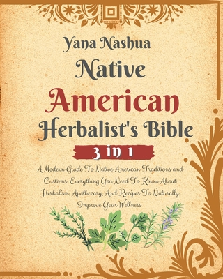 Native American Herbalist's Bible: A Modern Guide To Native American Traditions and Customs. Everything You Need To Know About Herbalism, Apothecary, - Yana Nashua