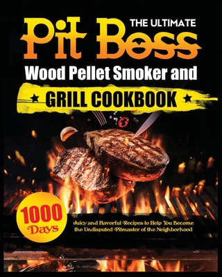 The Ultimate Pit Boss Wood Pellet Smoker and Grill Cookbook: Juicy and Flavorful Recipes to Help You Become the Undisputed Pitmaster of the Neighborho - Miranda Adams
