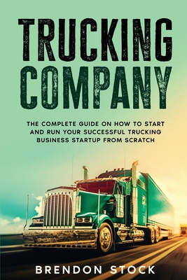 Trucking Company: The Complete Guide on How to Start and Run Your Successful Trucking Business Startup from Scratch - Brendon Stock