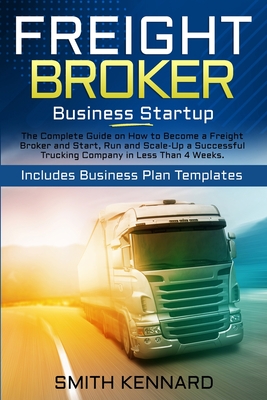 Freight Broker Business Startup: The Complete Guide on How to Become a Freight Broker and Start, Run and Scale-Up a Successful Trucking Company in Les - Smith Kennard