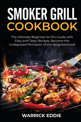 Smoker Grill Cookbook: The Ultimate Beginner-to-Pro Guide with Easy and Tasty Recipes. Become the Undisputed Pitmaster of the Neighborhood! - Warrick Eddie