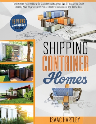 Shipping Container Homes: The Ultimate Practical How-to-Guide for Building Your Own DIY. You Could Literally Move Anywhere. With Plans, Effectiv - Isaac Hartley