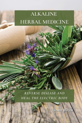 Alkaline Herbal Medicine: Reverse Disease and Heal the Electric Body - Thomas Watson