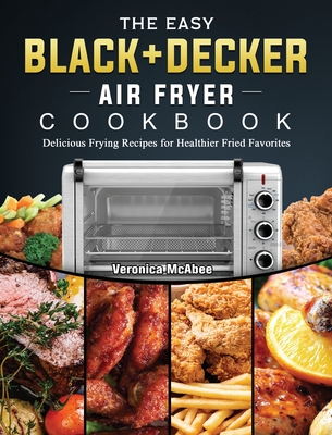 The Easy BLACK+DECKER Air Fryer Cookbook: Delicious Frying Recipes for Healthier Fried Favorites - Veronica Mcabee
