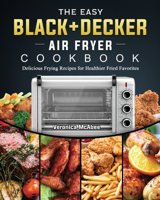 The Easy BLACK+DECKER Air Fryer Cookbook: Delicious Frying Recipes for Healthier Fried Favorites - Veronica Mcabee