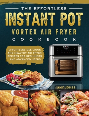 The Effortless Instant Pot Vortex Air Fryer Cookbook: Effortless Delicious and Healthy Air Fryer Recipes for Beginners and Advanced Users - Amy Jones