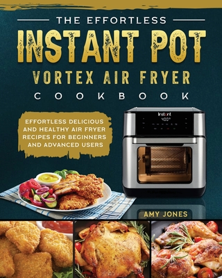 The Effortless Instant Pot Vortex Air Fryer Cookbook: Effortless Delicious and Healthy Air Fryer Recipes for Beginners and Advanced Users - Amy Jones