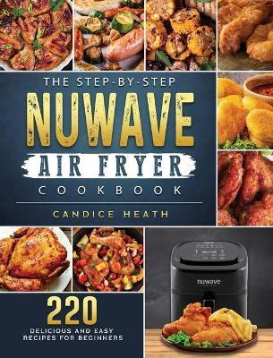 The Step-By-Step NuWave Air Fryer Cookbook: 220 Delicious and Easy Recipes for Beginners - Candice Heath