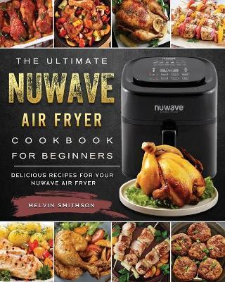 The Ultimate NuWave Air Fryer Cookbook for Beginners: Delicious Recipes for Your NuWave Air Fryer - Melvin Smithson