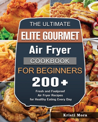 The Ultimate Elite Gourmet Air Fryer Cookbook For Beginners: 200+ Fresh and Foolproof Air Fryer Recipes for Healthy Eating Every Day - Kristi Mora
