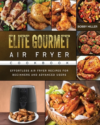 Elite Gourmet Air Fryer Cookbook: Effortless Air Fryer Recipes for Beginners and Advanced Users - Bobby Miller
