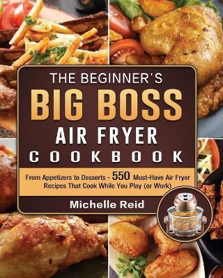 The Beginner's Big Boss Air Fryer Cookbook: From Appetizers to Desserts - 550 Must-Have Air Fryer Recipes That Cook While You Play (or Work) - Michelle Reid