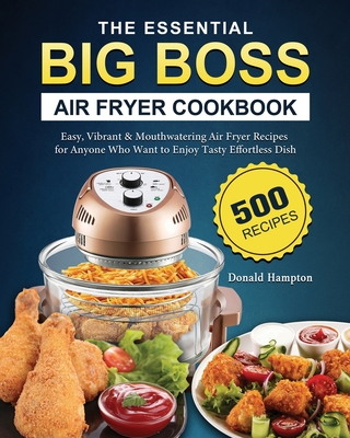 The Essential Big Boss Air Fryer Cookbook: 500 Easy, Vibrant & Mouthwatering Air Fryer Recipes for Anyone Who Want to Enjoy Tasty Effortless Dish - Donald Hampton