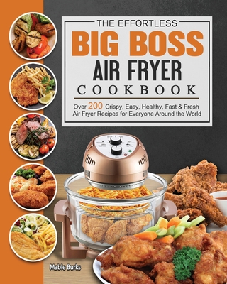 The Effortless Big Boss Air Fryer Cookbook: Over 200 Crispy, Easy, Healthy, Fast & Fresh Air Fryer Recipes for Everyone Around the World - Mable Burks