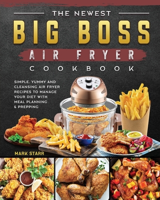 The Newest Big Boss Air Fryer Cookbook: Simple, Yummy and Cleansing Air Fryer Recipes to Manage Your Diet with Meal Planning & Prepping - Mark Starr