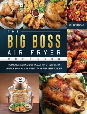 The Big Boss Air Fryer Cookbook: Popular, Savory and Simple Air Fryer Recipes to Manage Your Health with Step by Step Instructions - John Vargas