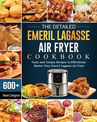 The Detailed Emeril Lagasse Air Fryer Cookbook: 600+ Tasty and Unique Recipes to Effortlessly Master Your Emeril Lagasse Air Fryer - Albert Callaghan