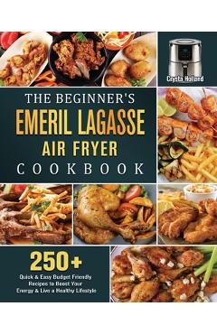 Coperta cărții 'The Beginner's Emeril Lagasse Air Fryer Cookbook: 250+ Quick & Easy Budget Friendly Recipes to Boost Your Energy & Live'