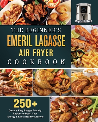 The Beginner's Emeril Lagasse Air Fryer Cookbook: 250+ Quick & Easy Budget Friendly Recipes to Boost Your Energy & Live a Healthy Lifestyle - Crysta Holland