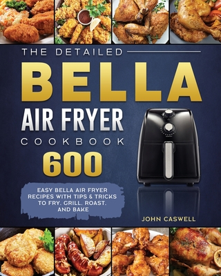 The Detailed Bella Air Fryer Cookbook: 600 Easy Bella Air Fryer Recipes with Tips & Tricks to Fry, Grill, Roast, and Bake - John Caswell