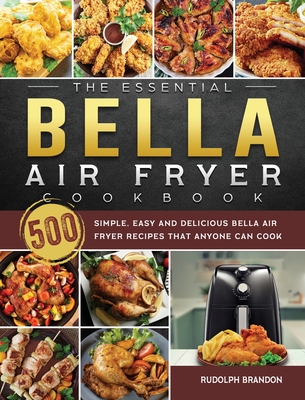 The Essential Bella Air Fryer Cookbook: 500 Simple, Easy and Delicious Bella Air Fryer Recipes That Anyone Can Cook - Rudolph Brandon