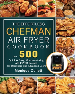 The Effortless Chefman Air Fryer Cookbook: Over 500 Quick & Easy, Mouth-watering Air Fryer Recipes for Beginners and Advanced Users - Monique Collett