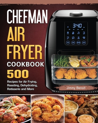 Chefman Air Fryer Cookbook: 500 Recipes for Air Frying, Roasting, Dehydrating, Rotisserie and More - Jimmy Benoit