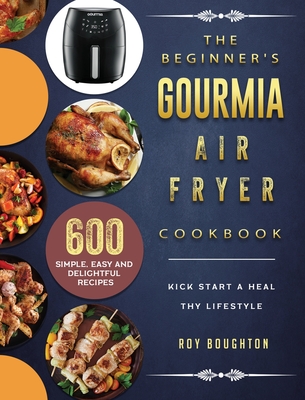 The Beginner's Gourmia Air Fryer Cookbook: 600 Simple, Easy and Delightful Recipes to Kick Start A Healthy Lifestyle - Roy Boughton