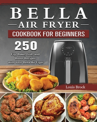 Bella Air Fryer Cookbook for Beginners: 250 Fry, Bake, Grill, and Roast Recipes with Your Bella Air Fryer - Louis Brock