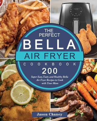 The Perfect Bella Air Fryer Cookbook: 200 Super Easy, Tasty and Healthy Bella Air Fryer Recipes to Cook with Your Mom - Jason Chaney
